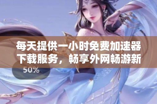 每天提供一小时免费加速器下载服务，畅享外网畅游新体验