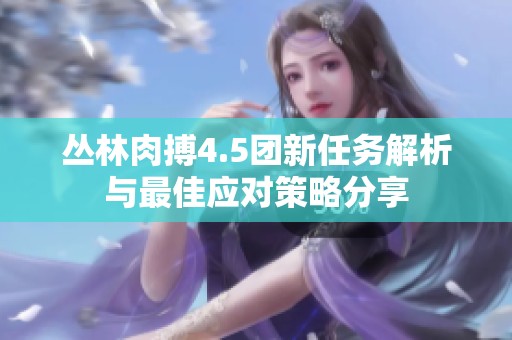 丛林肉搏4.5团新任务解析与最佳应对策略分享