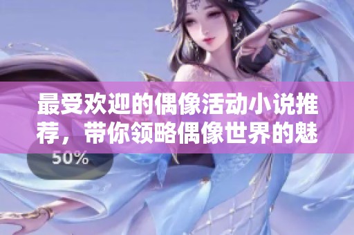 最受欢迎的偶像活动小说推荐，带你领略偶像世界的魅力