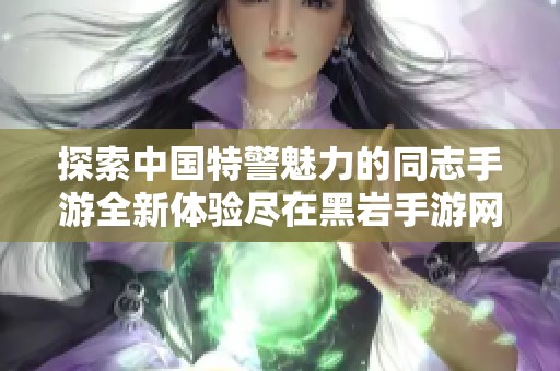 探索中国特警魅力的同志手游全新体验尽在黑岩手游网