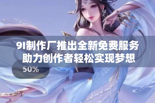 9I制作厂推出全新免费服务 助力创作者轻松实现梦想