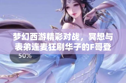 梦幻西游精彩对战，冥想与表弟连麦狂刷华子的F哥登场！
