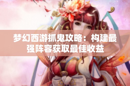梦幻西游抓鬼攻略：构建最强阵容获取最佳收益