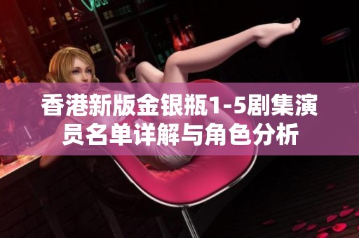 香港新版金银瓶1-5剧集演员名单详解与角色分析
