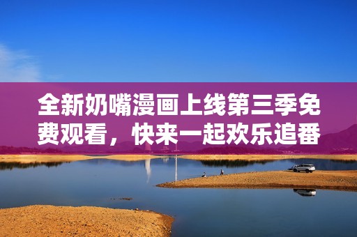 全新奶嘴漫画上线第三季免费观看，快来一起欢乐追番吧！