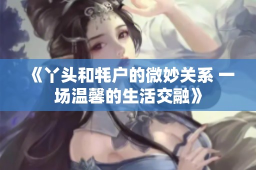 《丫头和牦户的微妙关系 一场温馨的生活交融》
