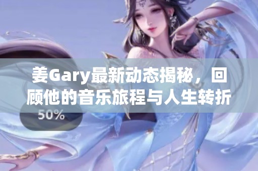 姜Gary最新动态揭秘，回顾他的音乐旅程与人生转折