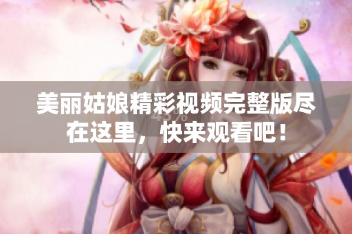 美丽姑娘精彩视频完整版尽在这里，快来观看吧！