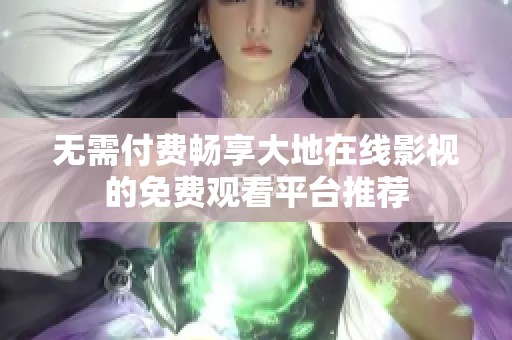 无需付费畅享大地在线影视的免费观看平台推荐