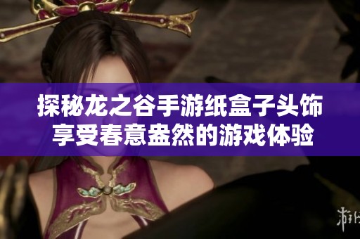 探秘龙之谷手游纸盒子头饰 享受春意盎然的游戏体验