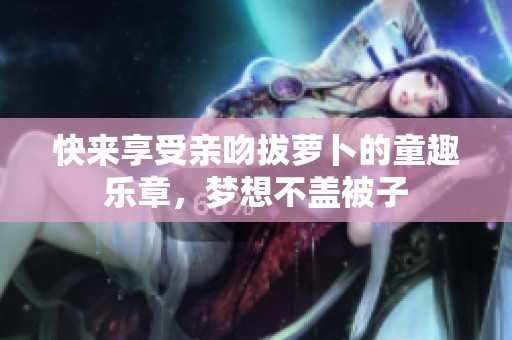 快来享受亲吻拔萝卜的童趣乐章，梦想不盖被子