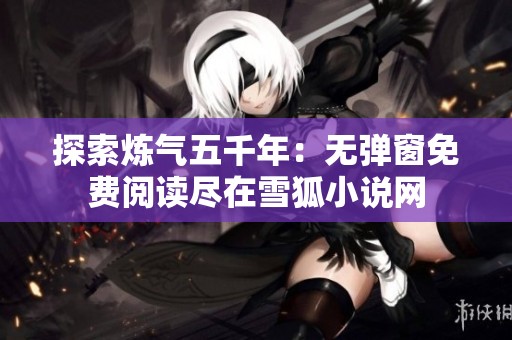 探索炼气五千年：无弹窗免费阅读尽在雪狐小说网