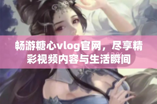 畅游糖心vlog官网，尽享精彩视频内容与生活瞬间