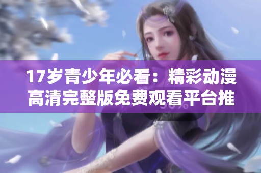 17岁青少年必看：精彩动漫高清完整版免费观看平台推荐