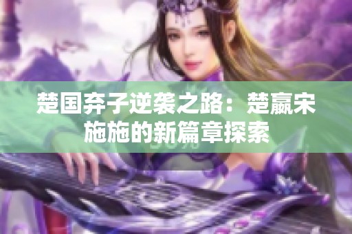 楚国弃子逆袭之路：楚嬴宋施施的新篇章探索