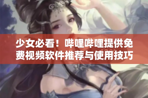 少女必看！哔哩哔哩提供免费视频软件推荐与使用技巧