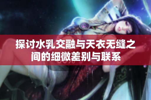 探讨水乳交融与天衣无缝之间的细微差别与联系