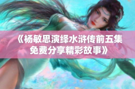 《杨敏思演绎水浒传前五集 免费分享精彩故事》