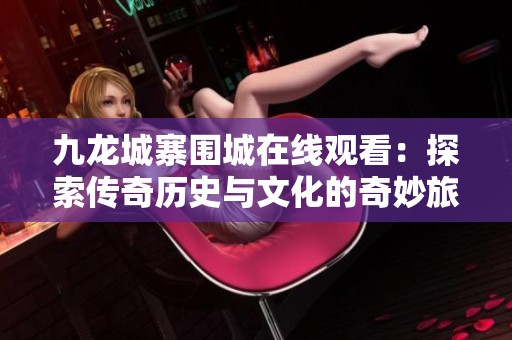 九龙城寨围城在线观看：探索传奇历史与文化的奇妙旅程