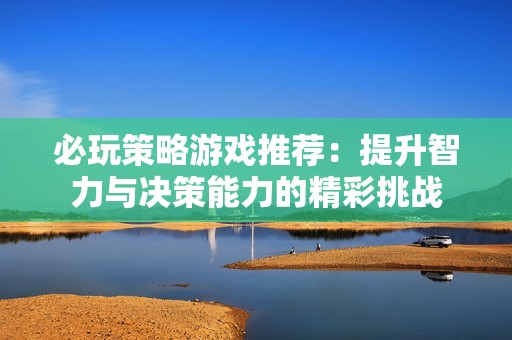必玩策略游戏推荐：提升智力与决策能力的精彩挑战
