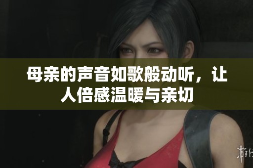 母亲的声音如歌般动听，让人倍感温暖与亲切