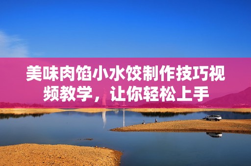 美味肉馅小水饺制作技巧视频教学，让你轻松上手