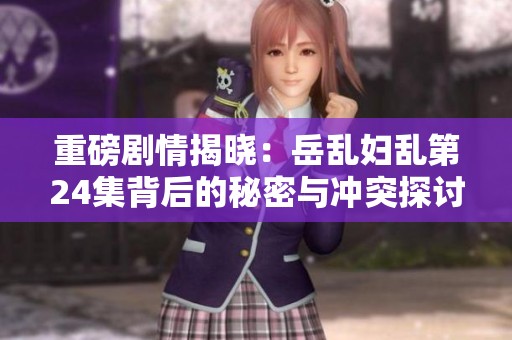 重磅剧情揭晓：岳乱妇乱第24集背后的秘密与冲突探讨