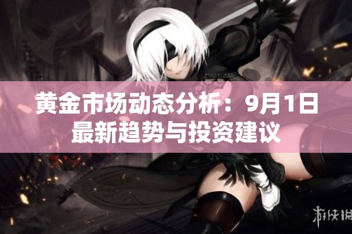 黄金市场动态分析：9月1日最新趋势与投资建议