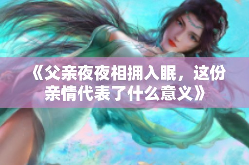 《父亲夜夜相拥入眠，这份亲情代表了什么意义》