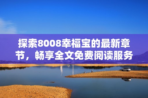探索8008幸福宝的最新章节，畅享全文免费阅读服务