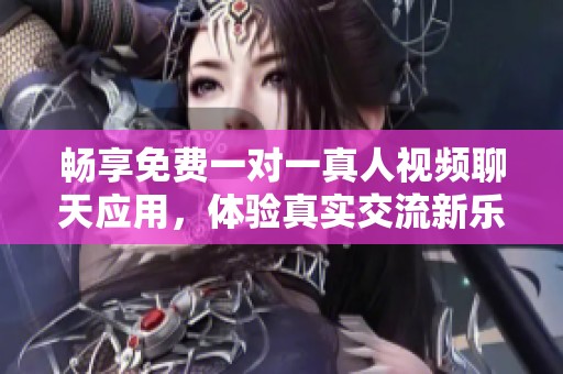 畅享免费一对一真人视频聊天应用，体验真实交流新乐趣