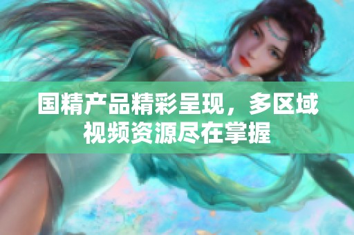 国精产品精彩呈现，多区域视频资源尽在掌握