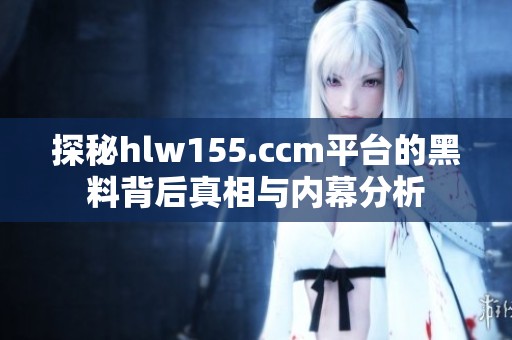 探秘hlw155.ccm平台的黑料背后真相与内幕分析