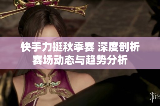 快手力挺秋季赛 深度剖析赛场动态与趋势分析