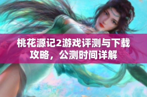 桃花源记2游戏评测与下载攻略，公测时间详解