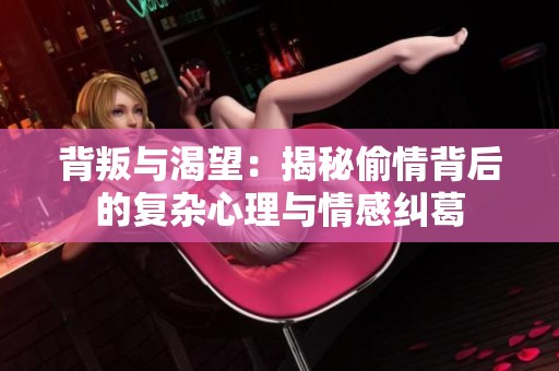 背叛与渴望：揭秘偷情背后的复杂心理与情感纠葛