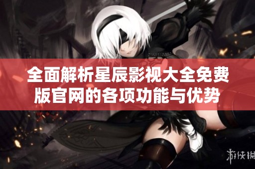 全面解析星辰影视大全免费版官网的各项功能与优势