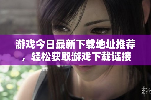 游戏今日最新下载地址推荐，轻松获取游戏下载链接