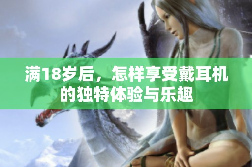 满18岁后，怎样享受戴耳机的独特体验与乐趣