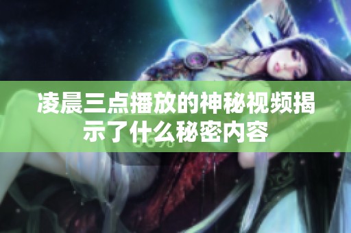 凌晨三点播放的神秘视频揭示了什么秘密内容