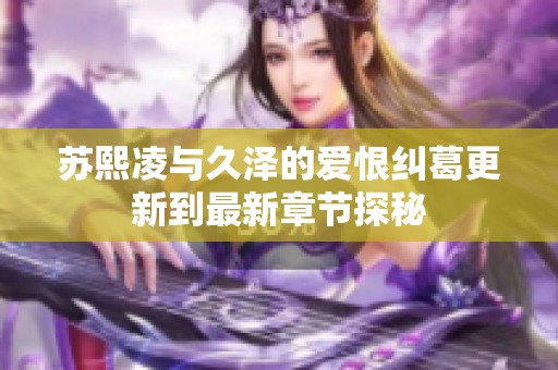 苏熙凌与久泽的爱恨纠葛更新到最新章节探秘
