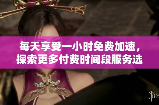 每天享受一小时免费加速，探索更多付费时间段服务选择