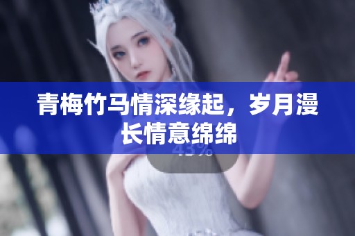 青梅竹马情深缘起，岁月漫长情意绵绵