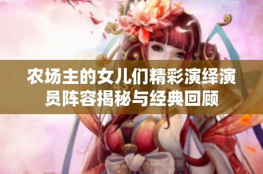 农场主的女儿们精彩演绎演员阵容揭秘与经典回顾