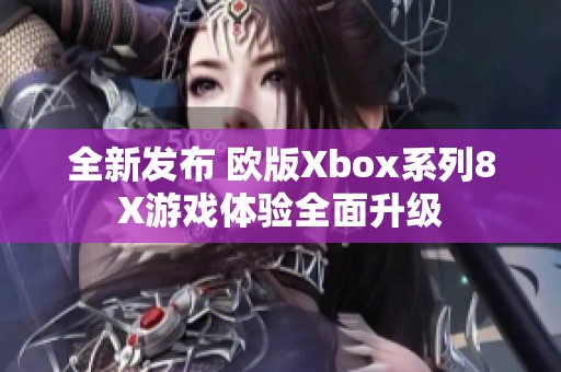 全新发布 欧版Xbox系列8X游戏体验全面升级
