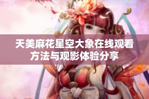 天美麻花星空大象在线观看方法与观影体验分享