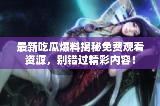最新吃瓜爆料揭秘免费观看资源，别错过精彩内容！