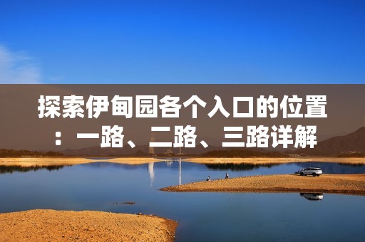 探索伊甸园各个入口的位置：一路、二路、三路详解