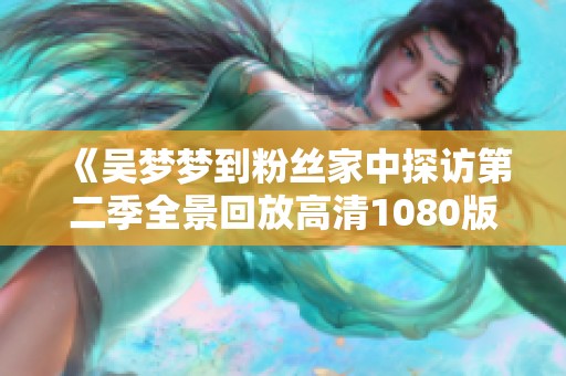《吴梦梦到粉丝家中探访第二季全景回放高清1080版》