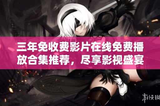 三年免收费影片在线免费播放合集推荐，尽享影视盛宴